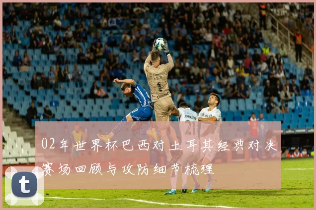 02年世界杯巴西对土耳其经典对决赛场回顾与攻防细节梳理