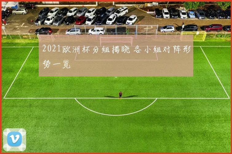 2021欧洲杯分组揭晓 各小组对阵形势一览