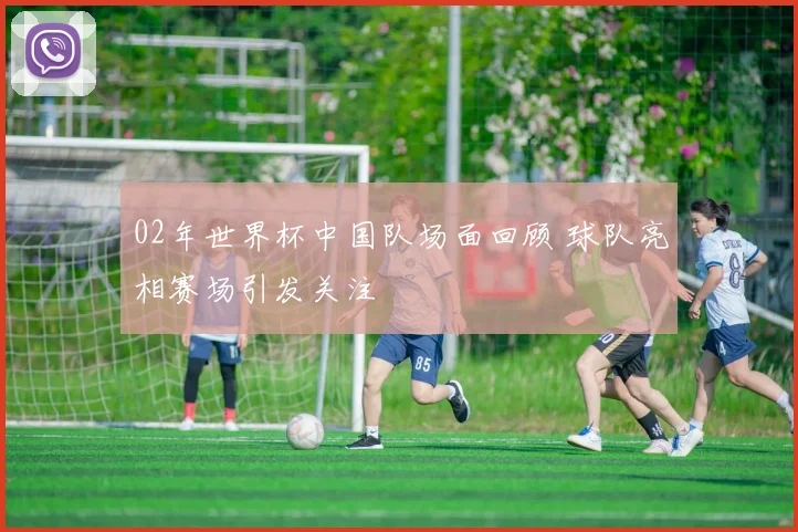 02年世界杯中国队场面回顾 球队亮相赛场引发关注