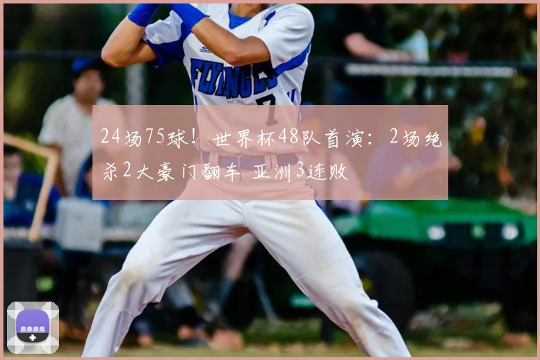 24场75球！世界杯48队首演：2场绝杀2大豪门翻车 亚洲3连败