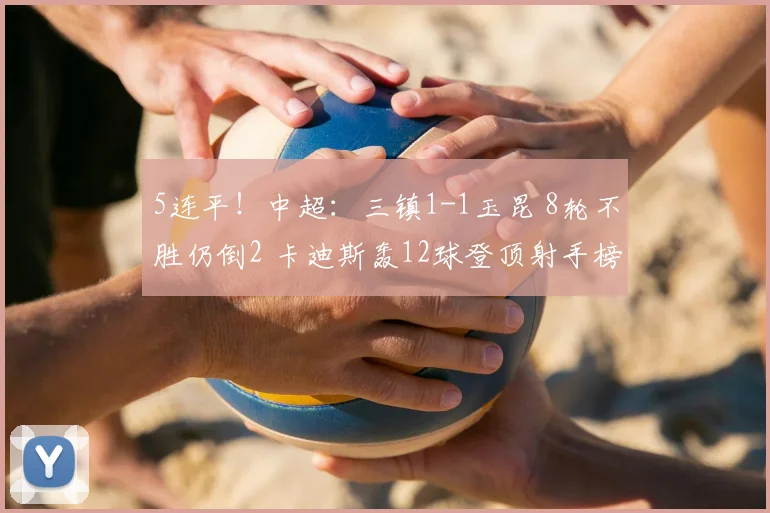 5连平！中超：三镇1-1玉昆 8轮不胜仍倒2 卡迪斯轰12球登顶射手榜