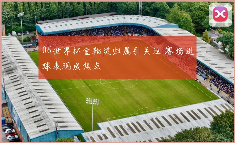 06世界杯金靴奖归属引关注 赛场进球表现成焦点