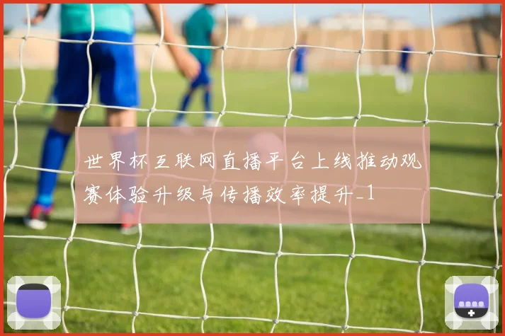 世界杯互联网直播平台上线推动观赛体验升级与传播效率提升_1